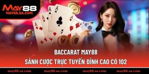 Baccarat MAY88 – Sảnh Cược Trực Tuyến Đỉnh Cao Có 102