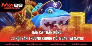 Bắn Cá Thần Rồng - Cơ Hội Săn Thưởng Khủng Mỗi Ngày Tại MAY88