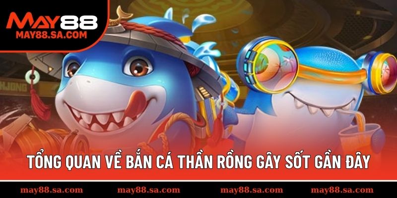 Tổng quan về bắn cá thần rồng gây sốt gần đây