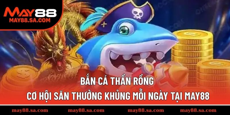 Bắn Cá Thần Rồng - Cơ Hội Săn Thưởng Khủng Mỗi Ngày Tại MAY88