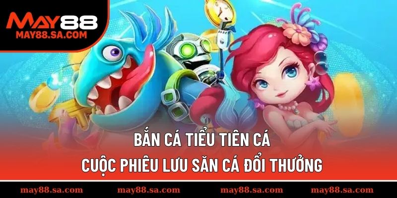 Bắn Cá Tiểu Tiên Cá – Cuộc Phiêu Lưu Săn Cá Đổi Thưởng