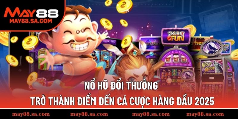 Nổ hũ đổi thưởng trở thành điểm đến cá cược hàng đầu 2025